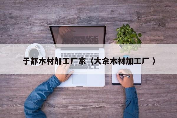 于都木材加工廠家（大余木材加工廠 ）