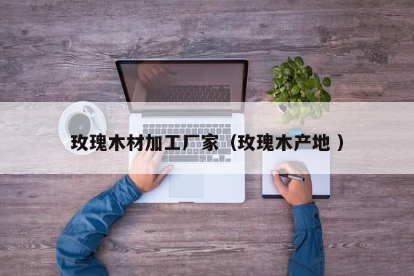 玫瑰木材加工廠(chǎng)家（玫瑰木產(chǎn)地 ）