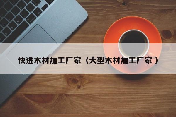 快進木材加工廠家（大型木材加工廠家 ）