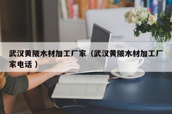 武漢黃陂木材加工廠家（武漢黃陂木材加工廠家電話 ）