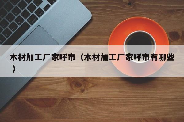 木材加工廠家呼市（木材加工廠家呼市有哪些 ）