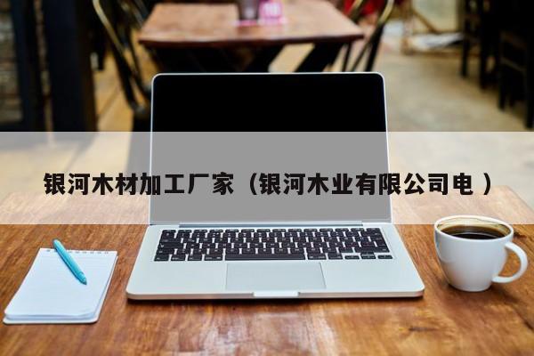 銀河木材加工廠家（銀河木業(yè)有限公司電 ）