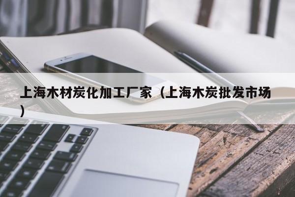 上海木材炭化加工廠家（上海木炭批發(fā)市場 ）