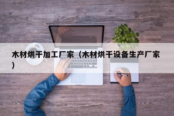 木材烘干加工廠家（木材烘干設(shè)備生產(chǎn)廠家 ）