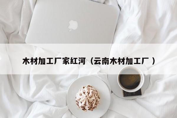 木材加工廠家紅河（云南木材加工廠 ）