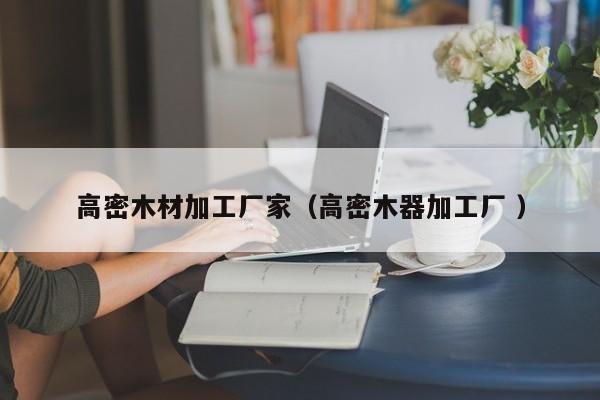 高密木材加工廠家（高密木器加工廠 ）