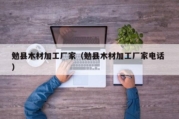 勉縣木材加工廠家（勉縣木材加工廠家電話 ）