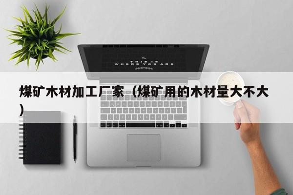 煤礦木材加工廠家（煤礦用的木材量大不大 ）